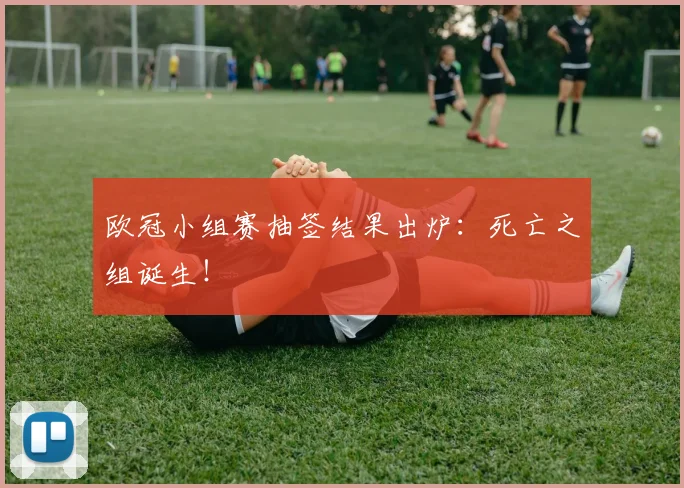 欧冠小组赛抽签结果出炉:死亡之组诞生!