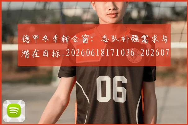德甲冬季转会窗:各队补强需求与潜在目标_20260618171036_20260704172909_20260722161008