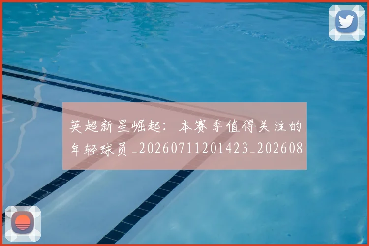 英超新星崛起:本赛季值得关注的年轻球员_20260711201423_20260803145238