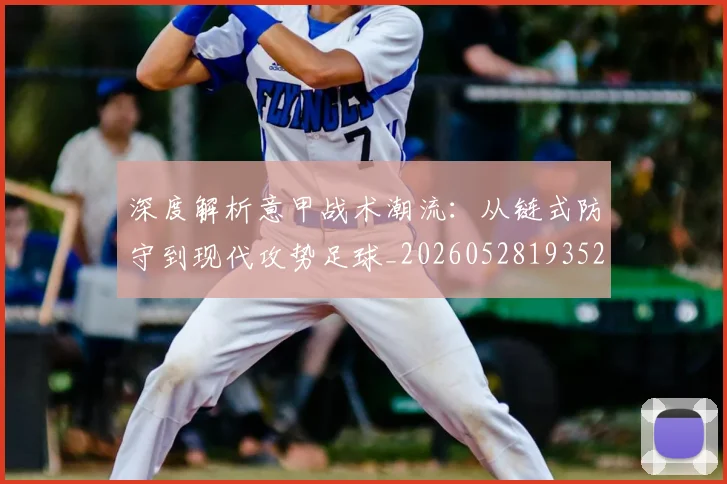 深度解析意甲战术潮流：从链式防守到现代攻势足球_20260528193521_20260801203603