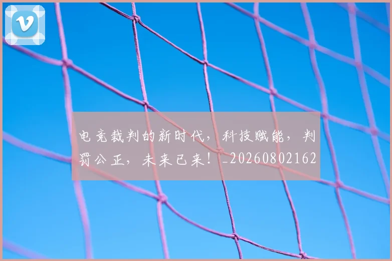 电竞裁判的新时代,科技赋能,判罚公正,未来已来!_20260802162812
