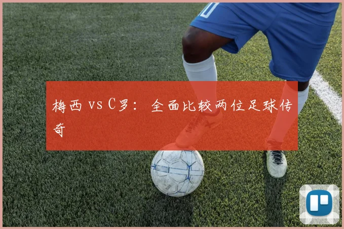 梅西 vs C罗:全面比较两位足球传奇