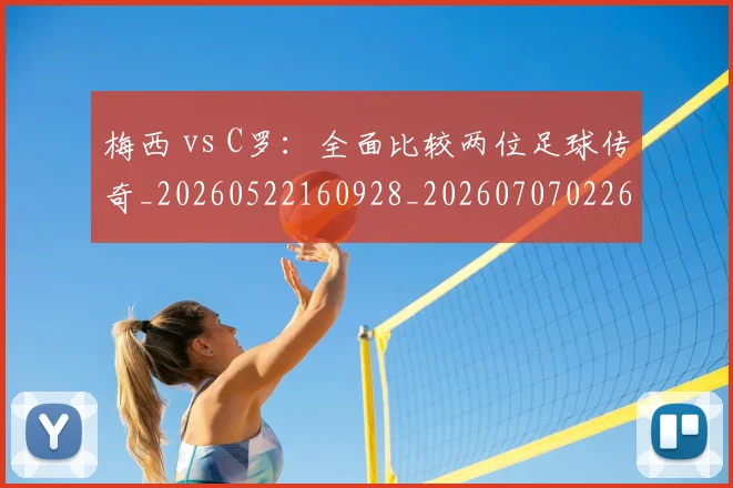 梅西 vs C罗:全面比较两位足球传奇_20260522160928_20260707022641