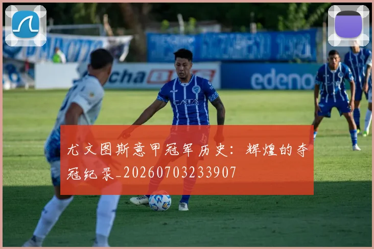 尤文图斯意甲冠军历史：辉煌的夺冠纪录_20260703233907