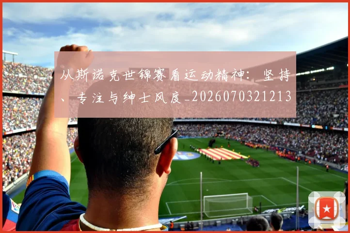 从斯诺克世锦赛看运动精神：坚持、专注与绅士风度_20260703212132
