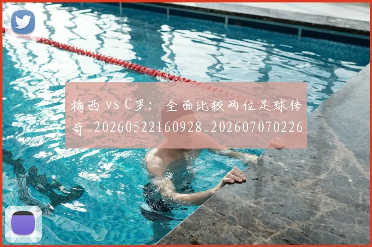 梅西 vs C罗:全面比较两位足球传奇_20260522160928_20260707022641