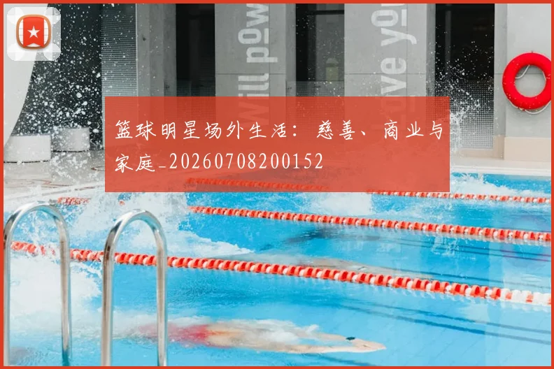 篮球明星场外生活：慈善、商业与家庭_20260708200152