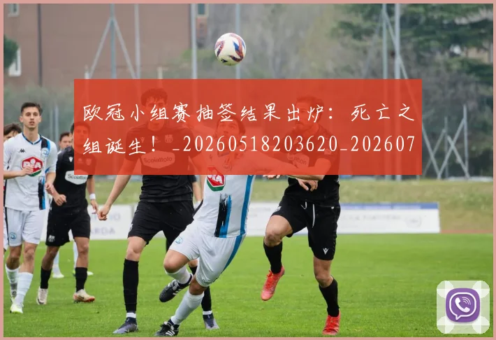 欧冠小组赛抽签结果出炉:死亡之组诞生!_20260518203620_20260708190549