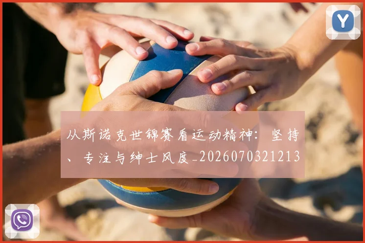 从斯诺克世锦赛看运动精神：坚持、专注与绅士风度_20260703212132