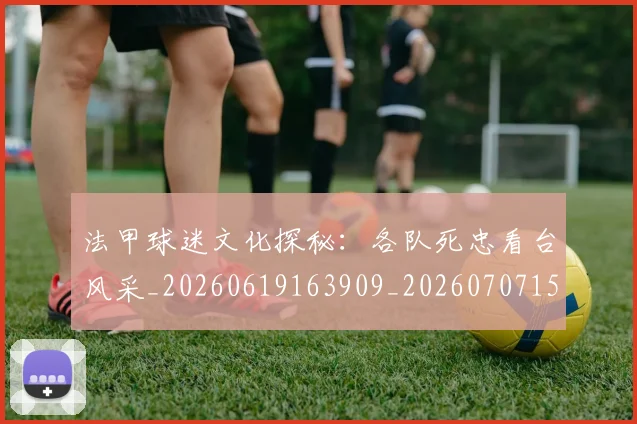 法甲球迷文化探秘:各队死忠看台风采_20260619163909_20260707153605