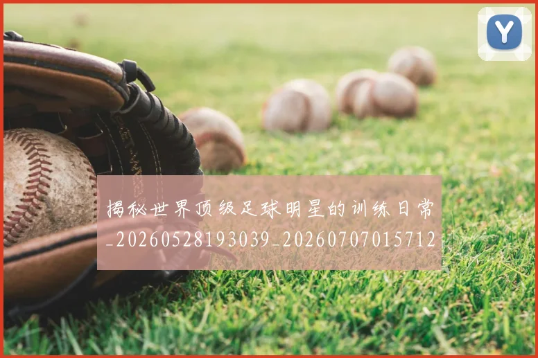 揭秘世界顶级足球明星的训练日常_20260528193039_20260707015712