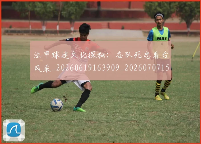法甲球迷文化探秘:各队死忠看台风采_20260619163909_20260707153605