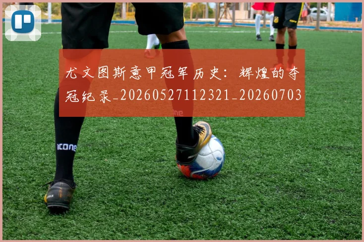 尤文图斯意甲冠军历史：辉煌的夺冠纪录_20260527112321_20260703233909_20260722151408
