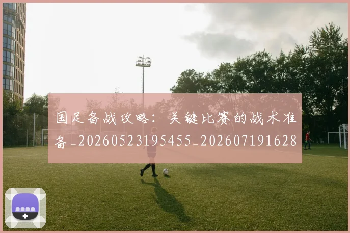国足备战攻略:关键比赛的战术准备_20260523195455_20260719162828