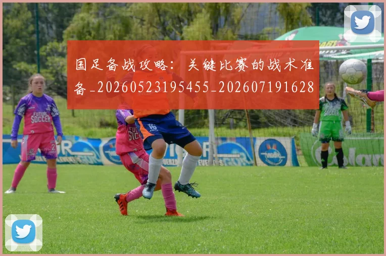 国足备战攻略:关键比赛的战术准备_20260523195455_20260719162828