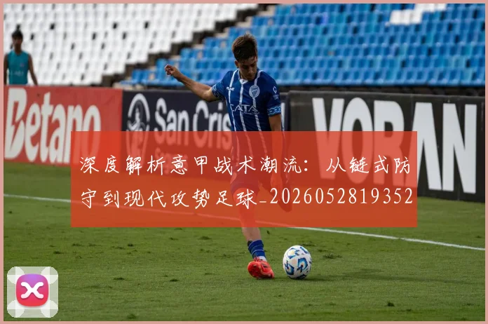 深度解析意甲战术潮流：从链式防守到现代攻势足球_20260528193521_20260801203603