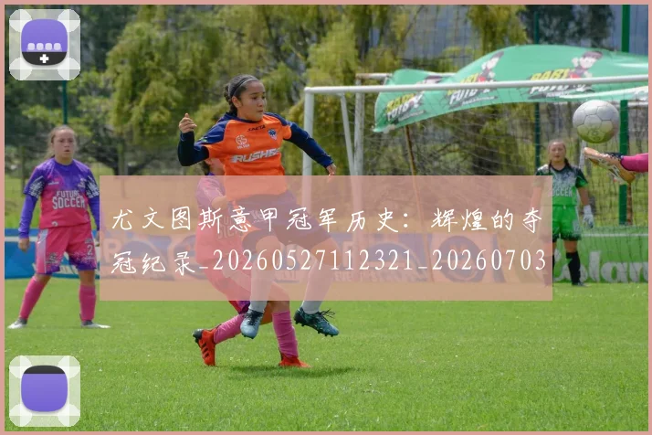 尤文图斯意甲冠军历史：辉煌的夺冠纪录_20260527112321_20260703233909_20260722151408