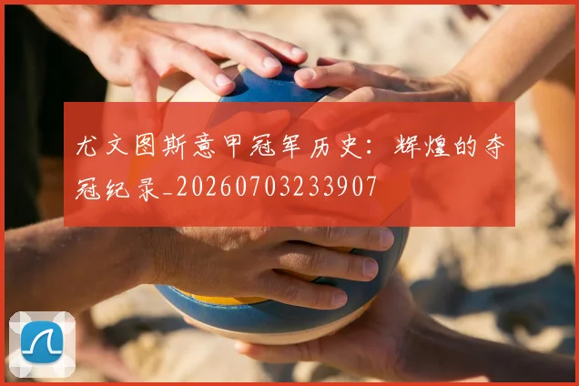 尤文图斯意甲冠军历史：辉煌的夺冠纪录_20260703233907