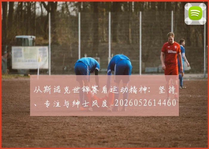 从斯诺克世锦赛看运动精神：坚持、专注与绅士风度_20260526144607_20260704164711_20260718001240