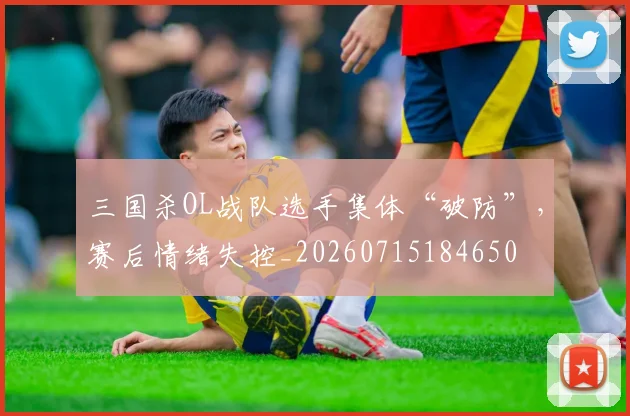 三国杀OL战队选手集体“破防”，赛后情绪失控_20260715184650