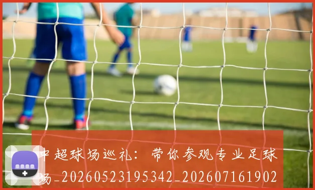 中超球场巡礼：带你参观专业足球场_20260523195342_20260716190249