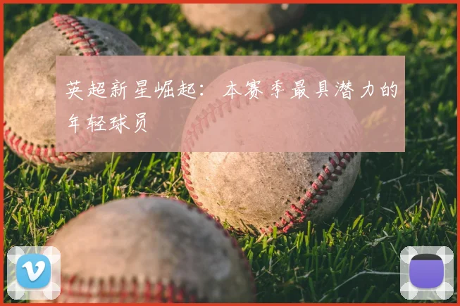 英超新星崛起:本赛季最具潜力的年轻球员