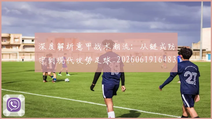 深度解析意甲战术潮流：从链式防守到现代攻势足球_20260619164836_20260707154535