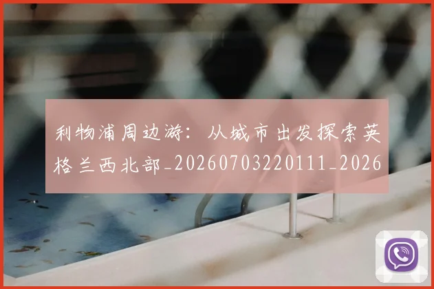 利物浦周边游:从城市出发探索英格兰西北部_20260703220111_20260718010121