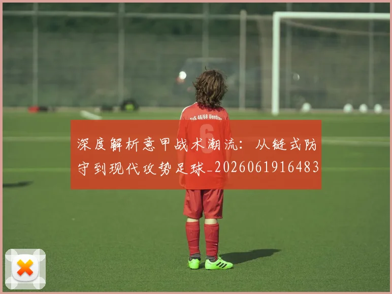 深度解析意甲战术潮流：从链式防守到现代攻势足球_20260619164836_20260707154535
