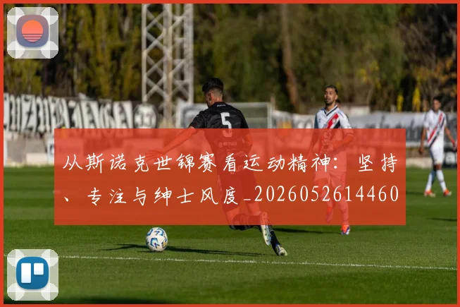 从斯诺克世锦赛看运动精神：坚持、专注与绅士风度_20260526144607_20260704164711_20260718001240