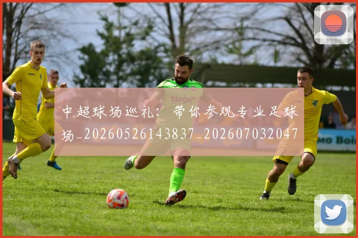 中超球场巡礼:带你参观专业足球场_20260526143837_20260703204737