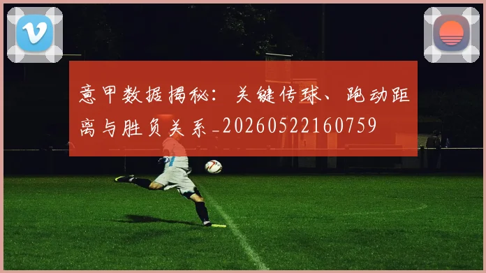 意甲数据揭秘:关键传球、跑动距离与胜负关系_20260522160759