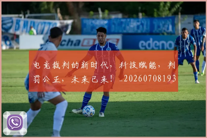 电竞裁判的新时代,科技赋能,判罚公正,未来已来!_20260708193627
