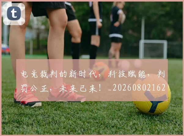 电竞裁判的新时代,科技赋能,判罚公正,未来已来!_20260802162812