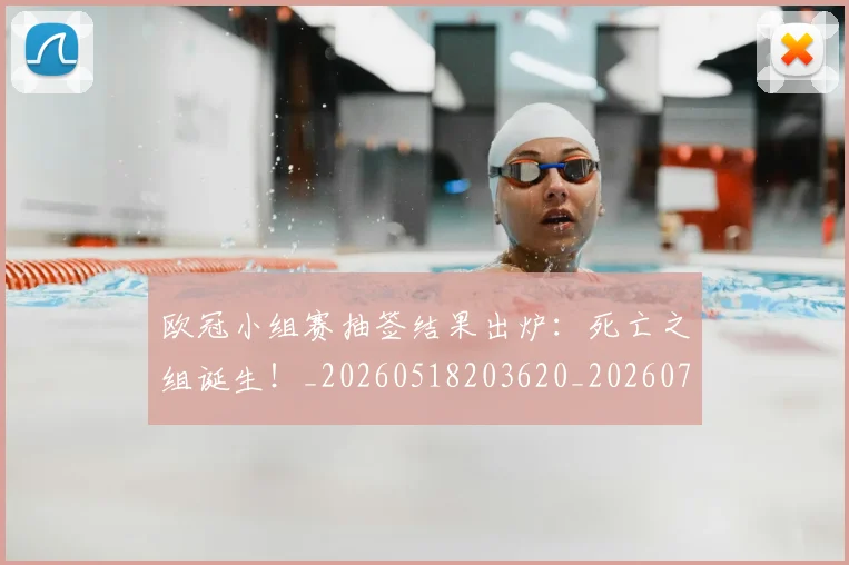 欧冠小组赛抽签结果出炉:死亡之组诞生!_20260518203620_20260708190549