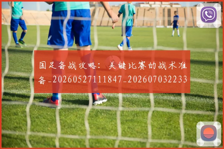 国足备战攻略：关键比赛的战术准备_20260527111847_20260703223354